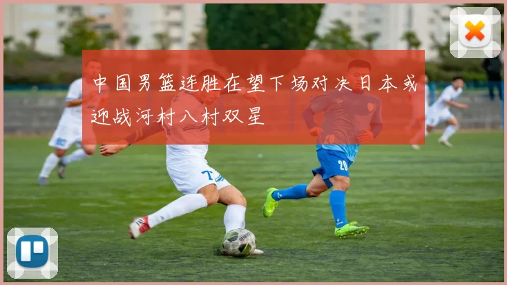 中国男篮连胜在望下场对决日本或迎战河村八村双星