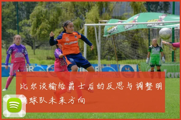 比尔谈输给爵士后的反思与调整明确球队未来方向
