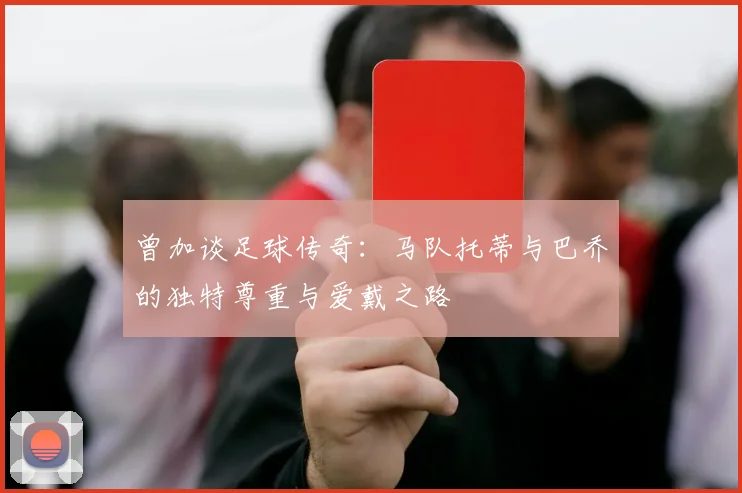 曾加谈足球传奇：马队托蒂与巴乔的独特尊重与爱戴之路
