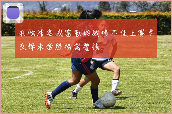 利物浦客战富勒姆战绩不佳上赛季交锋未尝胜绩需警惕