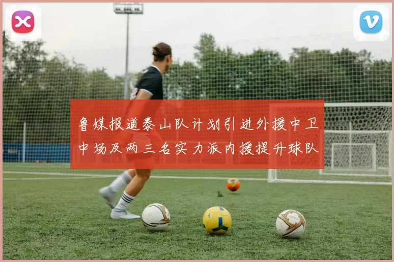 鲁媒报道泰山队计划引进外援中卫中场及两三名实力派内援提升球队竞争力