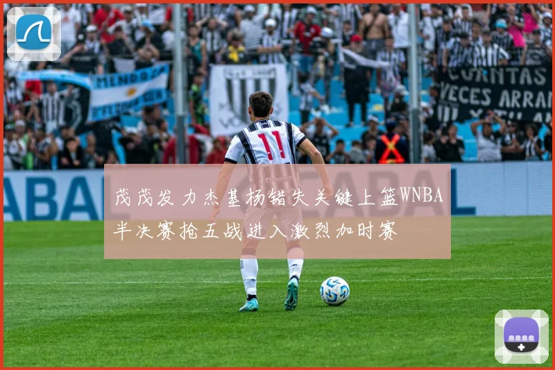 茂茂发力杰基杨错失关键上篮WNBA半决赛抢五战进入激烈加时赛