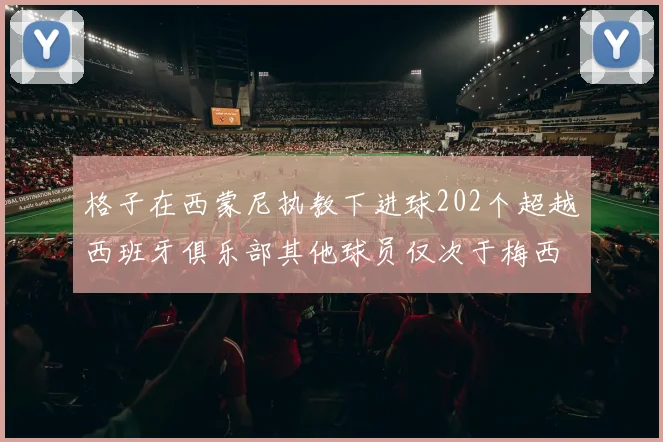 格子在西蒙尼执教下进球202个超越西班牙俱乐部其他球员仅次于梅西