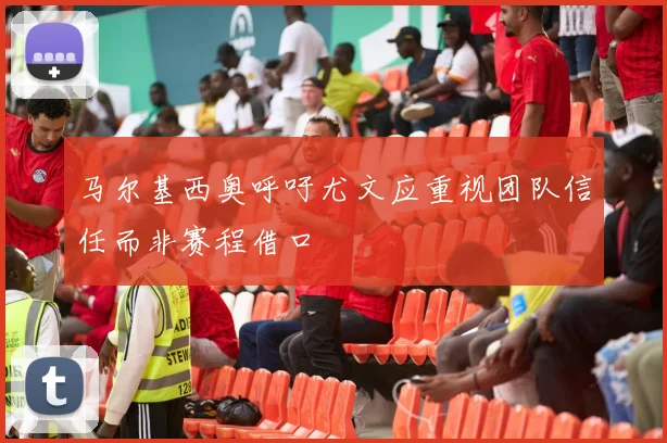 马尔基西奥呼吁尤文应重视团队信任而非赛程借口