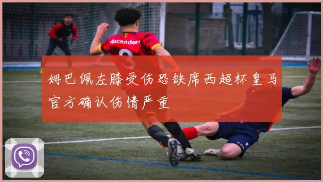 姆巴佩左膝受伤恐缺席西超杯皇马官方确认伤情严重