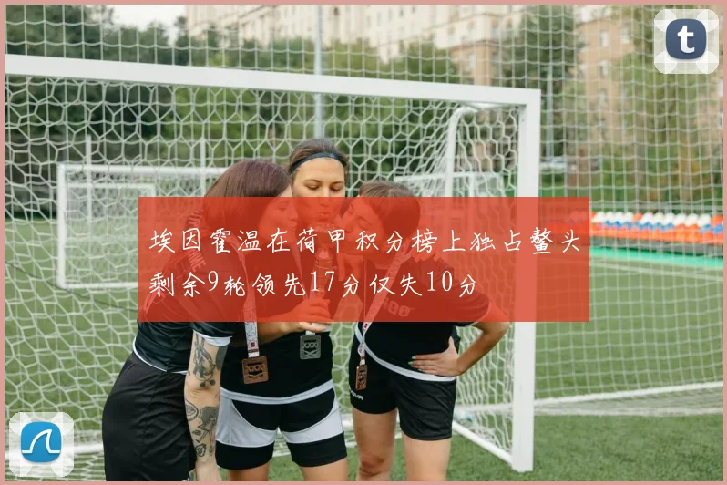 埃因霍温在荷甲积分榜上独占鳌头剩余9轮领先17分仅失10分