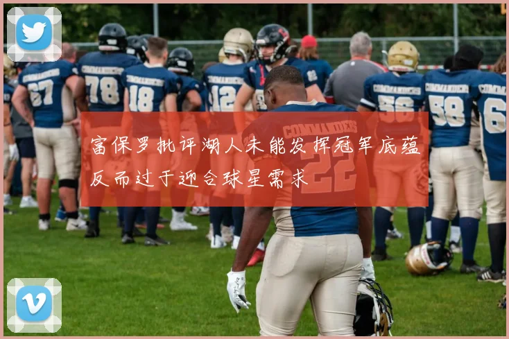 富保罗批评湖人未能发挥冠军底蕴反而过于迎合球星需求