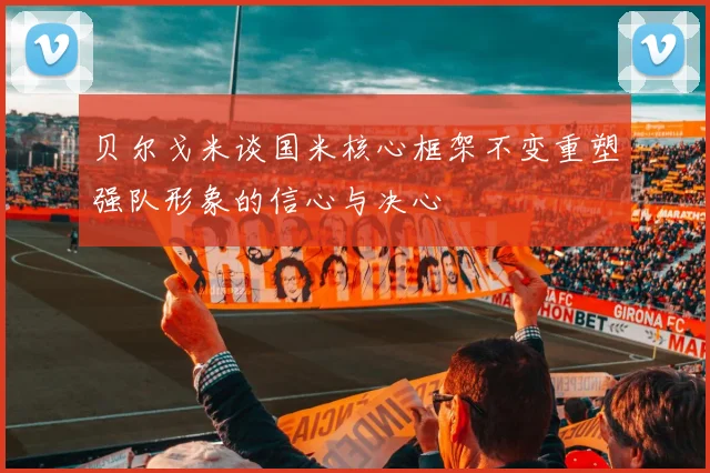 贝尔戈米谈国米核心框架不变重塑强队形象的信心与决心