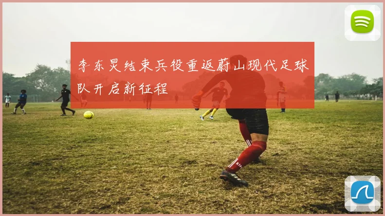李东炅结束兵役重返蔚山现代足球队开启新征程