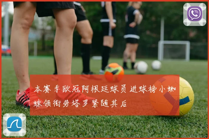 本赛季欧冠阿根廷球员进球榜小蜘蛛领衔劳塔罗紧随其后