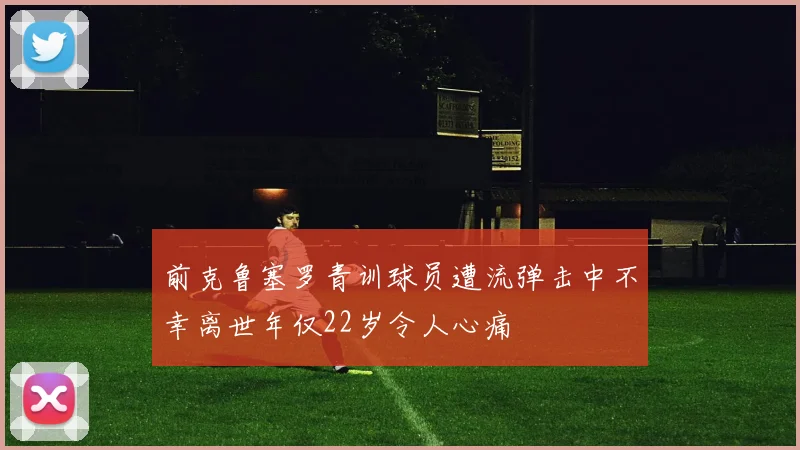 前克鲁塞罗青训球员遭流弹击中不幸离世年仅22岁令人心痛