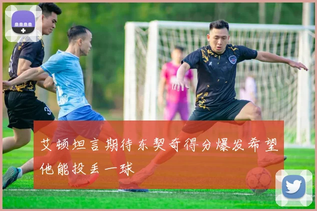 艾顿坦言期待东契奇得分爆发希望他能投丢一球