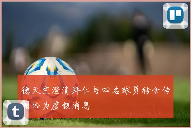 德天空澄清拜仁与四名球员转会传闻均为虚假消息