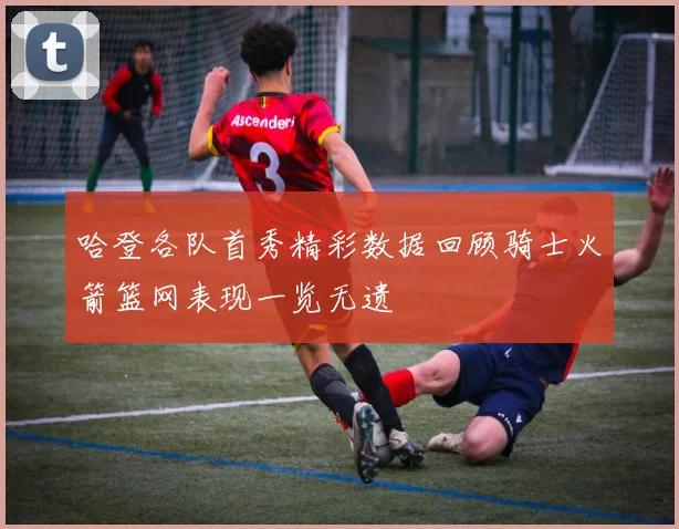 哈登各队首秀精彩数据回顾骑士火箭篮网表现一览无遗