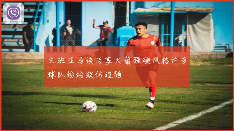 文班亚马谈活塞火箭强硬风格许多球队纷纷效仿追随