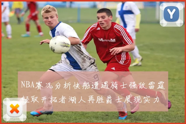 NBA赛况分析快船遭遇骑士强敌雷霆轻取开拓者湖人再胜爵士展现实力