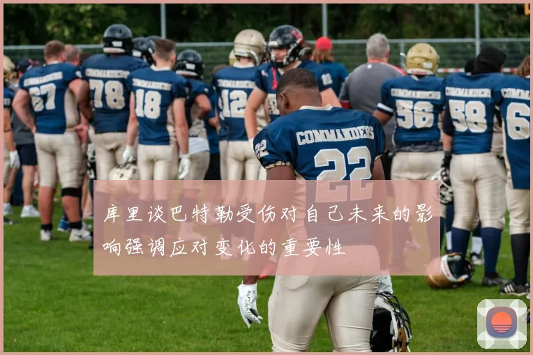 库里谈巴特勒受伤对自己未来的影响强调应对变化的重要性