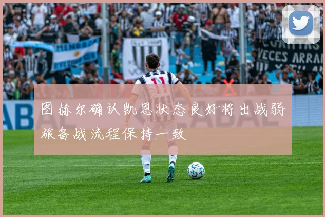 图赫尔确认凯恩状态良好将出战弱旅备战流程保持一致