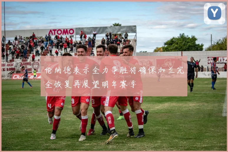 伦纳德表示全力争胜将确保加兰完全恢复再展望明年赛季