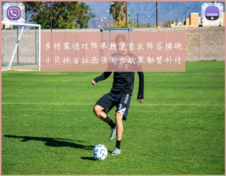 多特蒙德对阵弗赖堡首发阵容揭晓小贝林吉拉西领衔出战聚勒替补待命