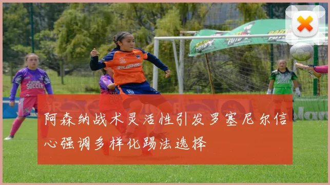阿森纳战术灵活性引发罗塞尼尔信心强调多样化踢法选择