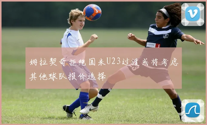 姆拉契奇拒绝国米U23过渡或将考虑其他球队报价选择