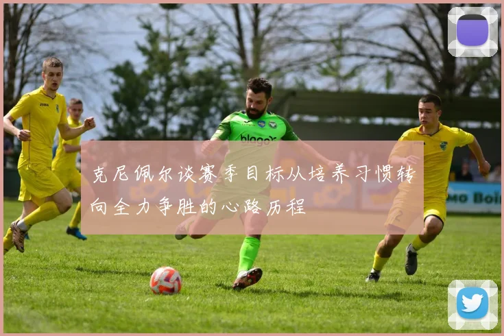 克尼佩尔谈赛季目标从培养习惯转向全力争胜的心路历程