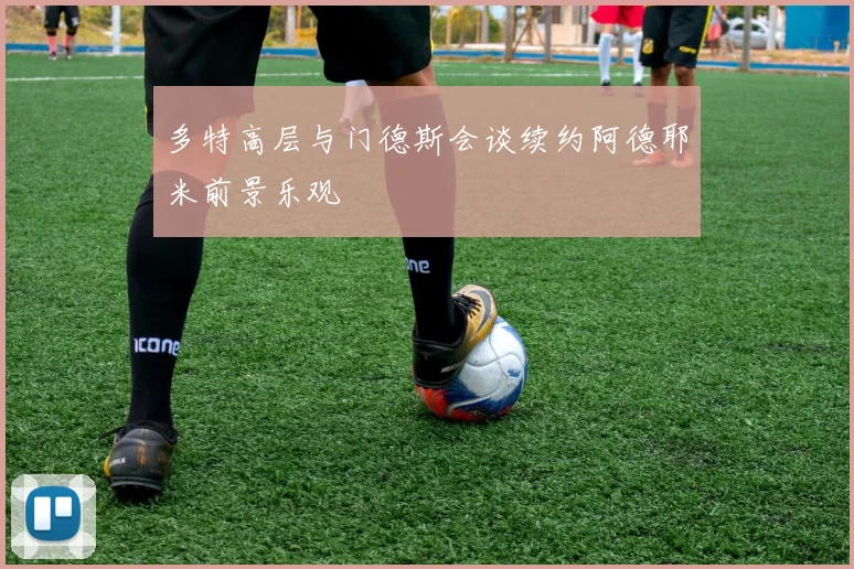 多特高层与门德斯会谈续约阿德耶米前景乐观