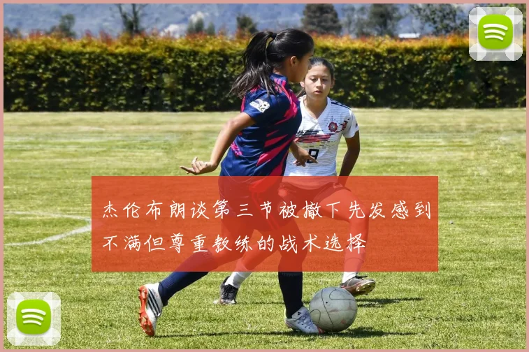 杰伦布朗谈第三节被撤下先发感到不满但尊重教练的战术选择