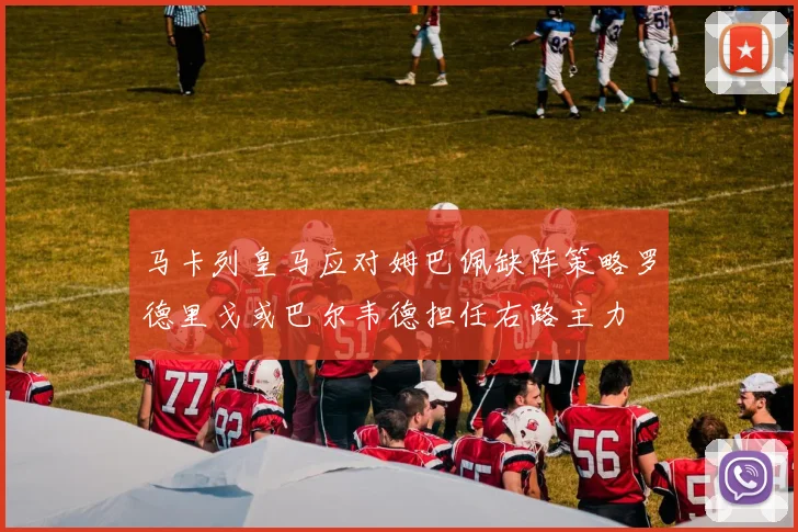 马卡列皇马应对姆巴佩缺阵策略罗德里戈或巴尔韦德担任右路主力