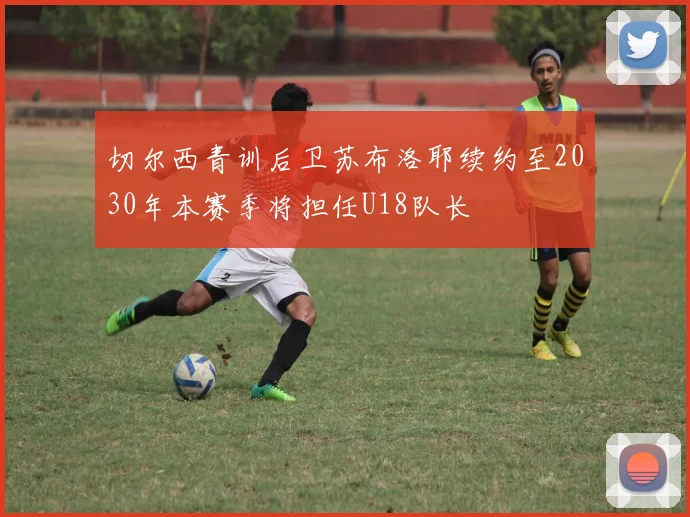 切尔西青训后卫苏布洛耶续约至2030年本赛季将担任U18队长