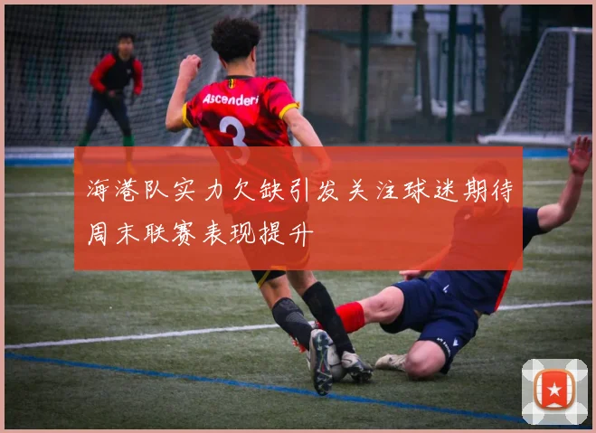 海港队实力欠缺引发关注球迷期待周末联赛表现提升