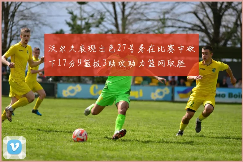 沃尔夫表现出色27号秀在比赛中砍下17分9篮板3助攻助力篮网取胜