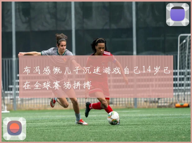 布冯感慨儿子沉迷游戏自己14岁已在全球赛场拼搏