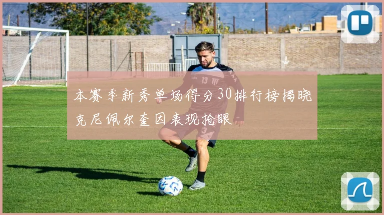 本赛季新秀单场得分30排行榜揭晓克尼佩尔奎因表现抢眼