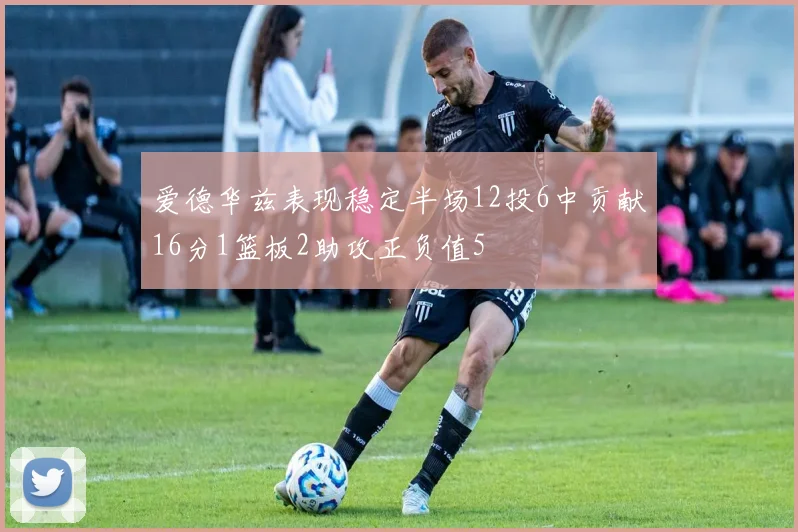 爱德华兹表现稳定半场12投6中贡献16分1篮板2助攻正负值5
