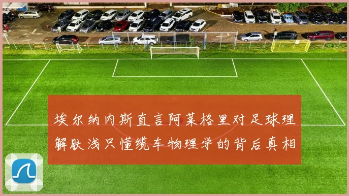 埃尔纳内斯直言阿莱格里对足球理解肤浅只懂缆车物理学的背后真相