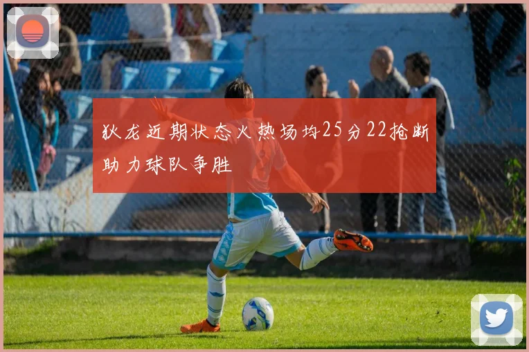 狄龙近期状态火热场均25分22抢断助力球队争胜