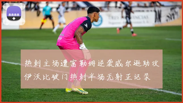 热刺主场遭富勒姆逆袭威尔逊助攻伊沃比破门热刺半场无射正记录