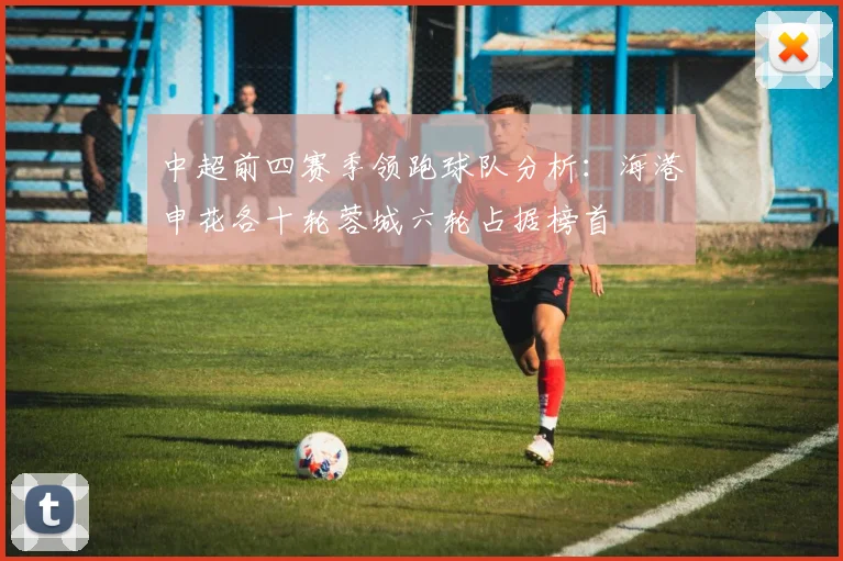 中超前四赛季领跑球队分析：海港申花各十轮蓉城六轮占据榜首