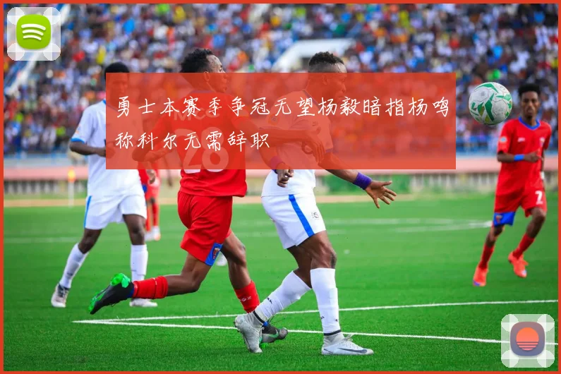 勇士本赛季争冠无望杨毅暗指杨鸣称科尔无需辞职