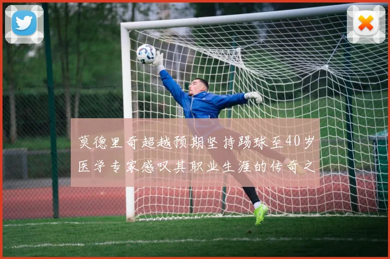 莫德里奇超越预期坚持踢球至40岁医学专家感叹其职业生涯的传奇之路