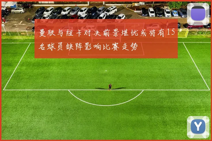 曼联与纽卡对决前景堪忧或将有15名球员缺阵影响比赛走势