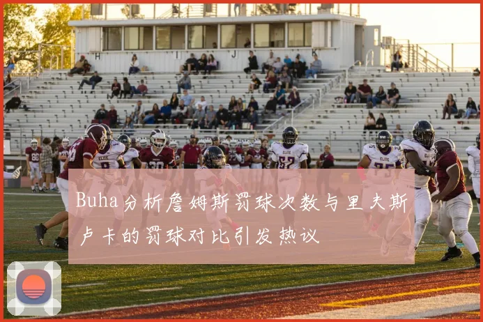 Buha分析詹姆斯罚球次数与里夫斯卢卡的罚球对比引发热议
