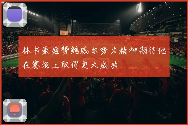 林书豪盛赞鲍威尔努力精神期待他在赛场上取得更大成功